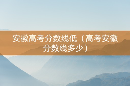 安徽高考分数线低（高考安徽分数线多少）