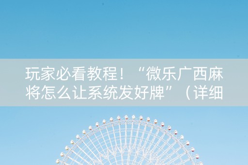 玩家必看教程！“微乐广西麻将怎么让系统发好牌”（详细辅助教程）-哔哩哔哩