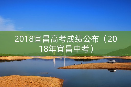 2018宜昌高考成绩公布（2018年宜昌中考）