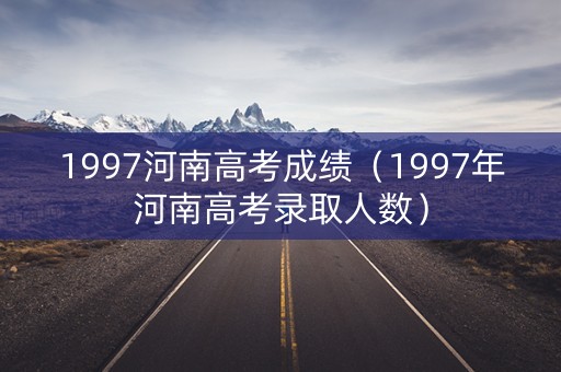 1997河南高考成绩（1997年河南高考录取人数）