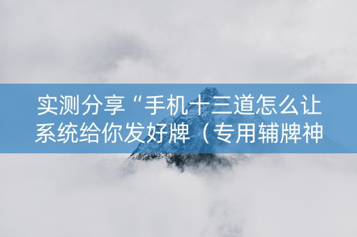 实测分享“手机十三道怎么让系统给你发好牌（专用辅牌神器免安装）