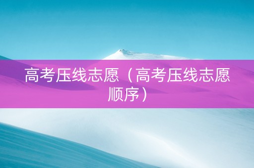 高考压线志愿（高考压线志愿顺序）