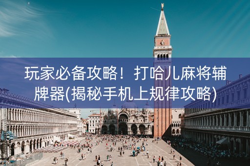 玩家必备攻略！打哈儿麻将辅牌器(揭秘手机上规律攻略)