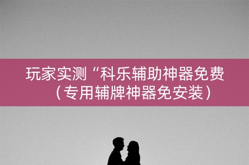 玩家实测“科乐辅助神器免费（专用辅牌神器免安装）