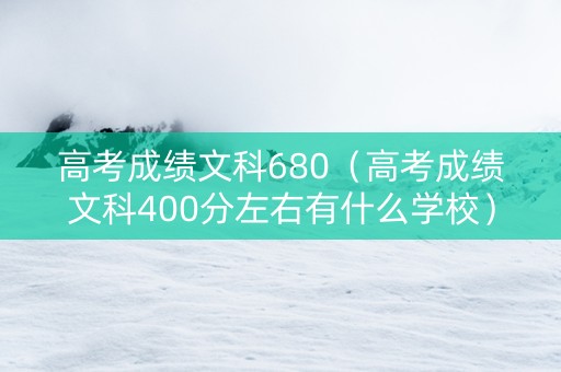 高考成绩文科680（高考成绩文科400分左右有什么学校）