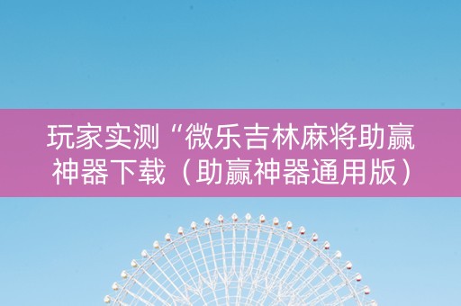 玩家实测“微乐吉林麻将助赢神器下载（助赢神器通用版）