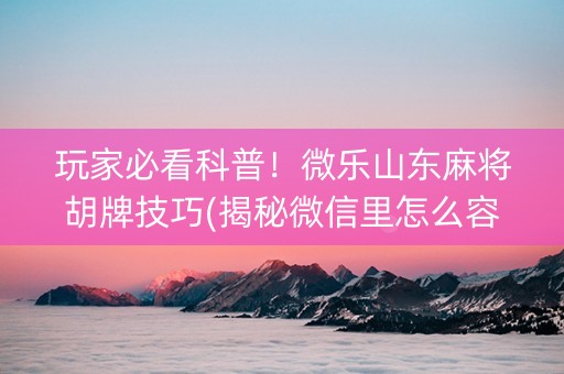 玩家必看科普！微乐山东麻将胡牌技巧(揭秘微信里怎么容易赢)