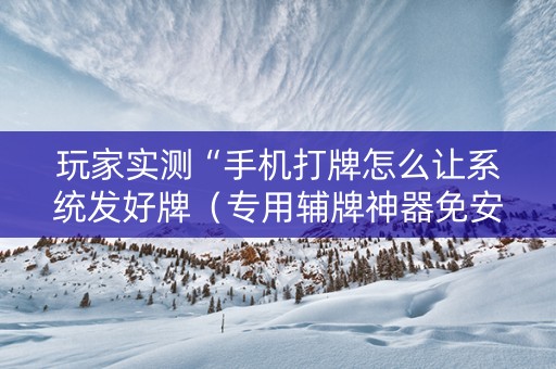 玩家实测“手机打牌怎么让系统发好牌（专用辅牌神器免安装）