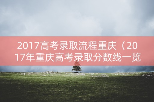 2017高考录取流程重庆（2017年重庆高考录取分数线一览表）