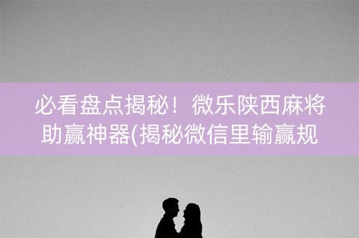 必看盘点揭秘！微乐陕西麻将助赢神器(揭秘微信里输赢规律)