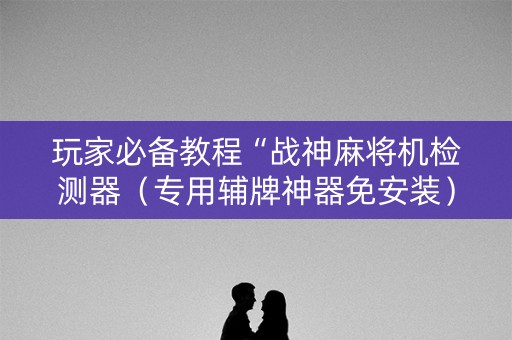玩家必备教程“战神麻将机检测器（专用辅牌神器免安装）