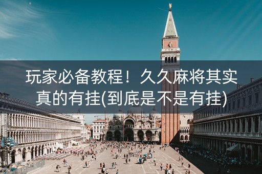 玩家必备教程！久久麻将其实真的有挂(到底是不是有挂)