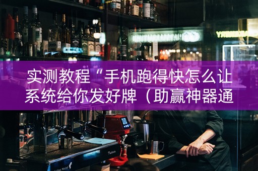 实测教程“手机跑得快怎么让系统给你发好牌（助赢神器通用版）