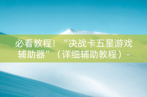 必看教程！“决战卡五星游戏辅助器”（详细辅助教程）-哔哩哔哩