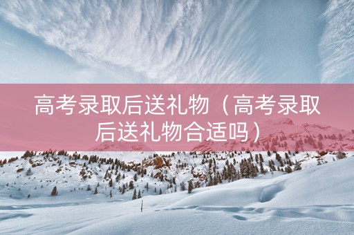 高考录取后送礼物（高考录取后送礼物合适吗）