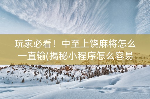 玩家必看！中至上饶麻将怎么一直输(揭秘小程序怎么容易赢)