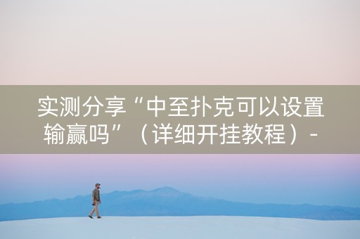 实测分享“中至扑克可以设置输赢吗”（详细开挂教程）-哔哩哔哩