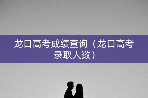 龙口高考成绩查询（龙口高考录取人数）
