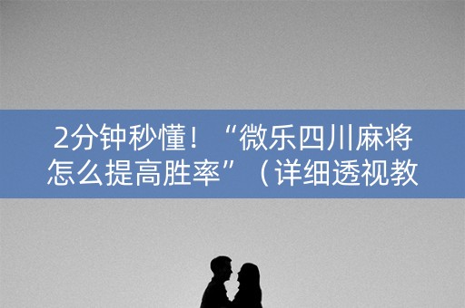 2分钟秒懂！“微乐四川麻将怎么提高胜率”（详细透视教程）-哔哩哔哩