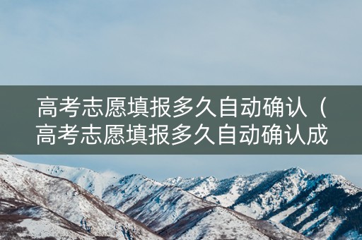 高考志愿填报多久自动确认（高考志愿填报多久自动确认成功）