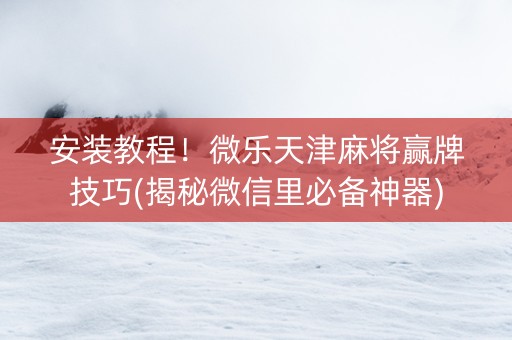 安装教程！微乐天津麻将赢牌技巧(揭秘微信里必备神器)