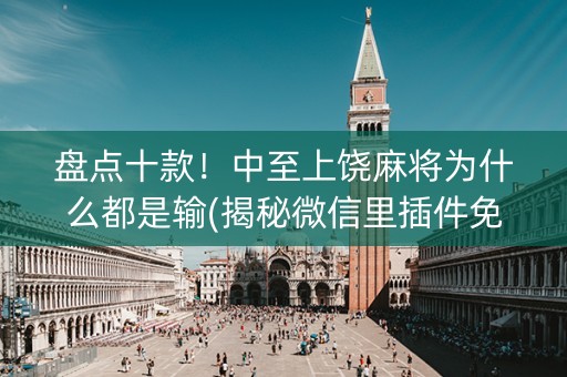 盘点十款！中至上饶麻将为什么都是输(揭秘微信里插件免费)