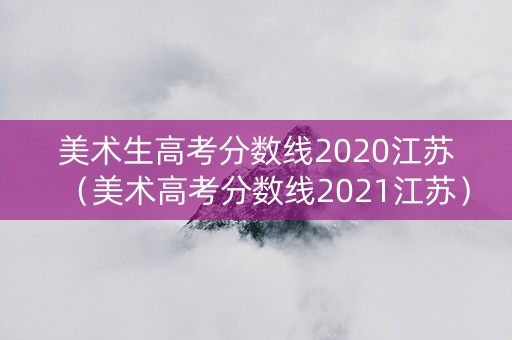 美术生高考分数线2020江苏（美术高考分数线2021江苏）