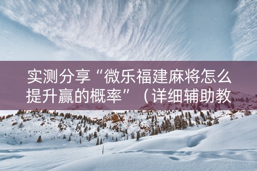 实测分享“微乐福建麻将怎么提升赢的概率”（详细辅助教程）-哔哩哔哩