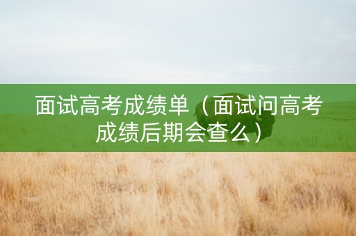 面试高考成绩单（面试问高考成绩后期会查么）