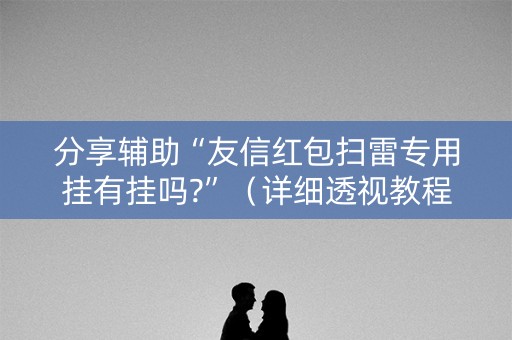 分享辅助“友信红包扫雷专用挂有挂吗?”（详细透视教程）-哔哩哔哩