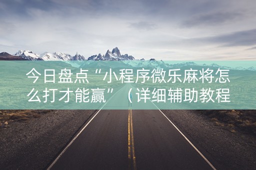 今日盘点“小程序微乐麻将怎么打才能赢”（详细辅助教程）-哔哩哔哩