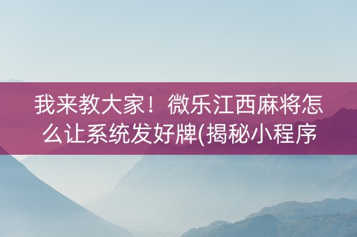 我来教大家！微乐江西麻将怎么让系统发好牌(揭秘小程序赢牌的技巧)