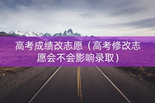 高考成绩改志愿（高考修改志愿会不会影响录取）