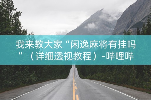 我来教大家“闲逸麻将有挂吗”（详细透视教程）-哔哩哔哩