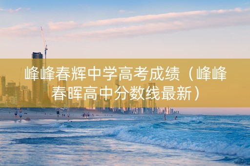 峰峰春辉中学高考成绩（峰峰春晖高中分数线最新）