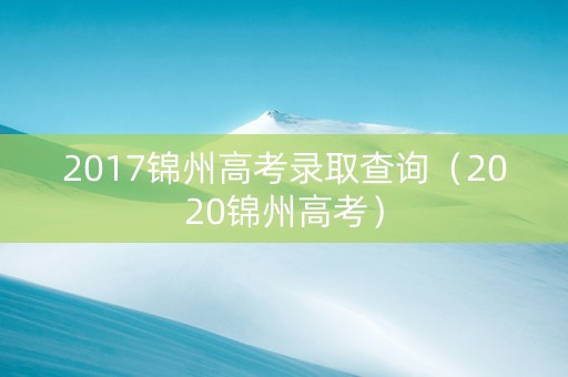 2017锦州高考录取查询（2020锦州高考）