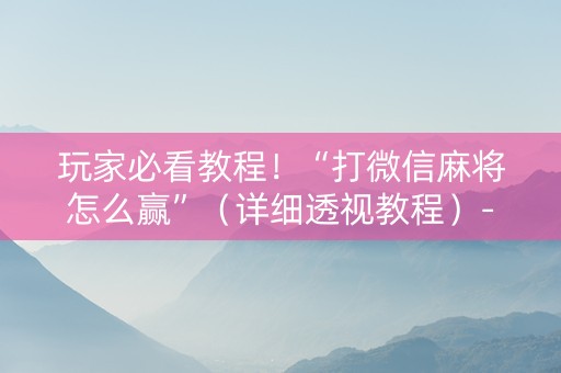 玩家必看教程！“打微信麻将怎么赢”（详细透视教程）-哔哩哔哩