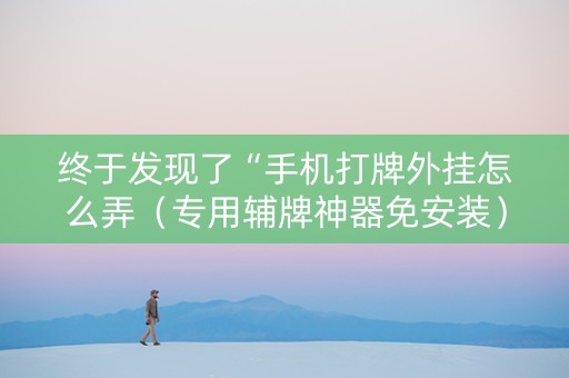 终于发现了“手机打牌外挂怎么弄（专用辅牌神器免安装）