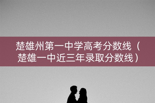 楚雄州第一中学高考分数线（楚雄一中近三年录取分数线）