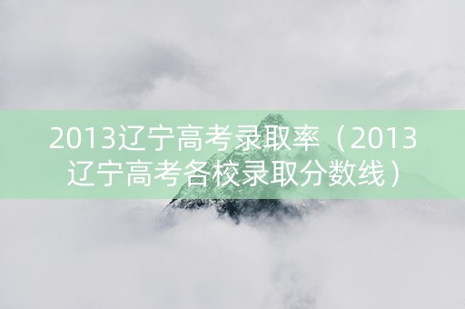 2013辽宁高考录取率（2013辽宁高考各校录取分数线）