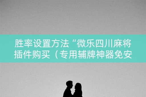 胜率设置方法“微乐四川麻将插件购买（专用辅牌神器免安装）