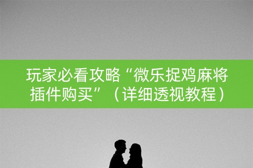 玩家必看攻略“微乐捉鸡麻将插件购买”（详细透视教程）-哔哩哔哩