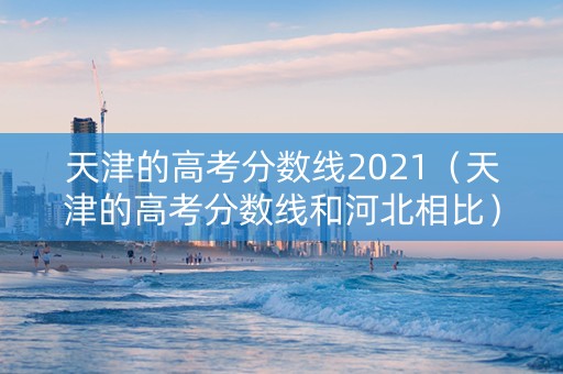 天津的高考分数线2021（天津的高考分数线和河北相比）