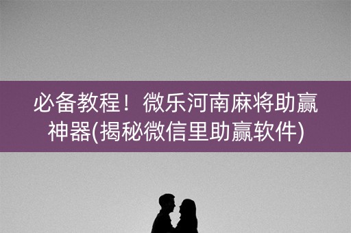 必备教程！微乐河南麻将助赢神器(揭秘微信里助赢软件)