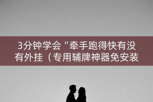 3分钟学会“牵手跑得快有没有外挂（专用辅牌神器免安装）