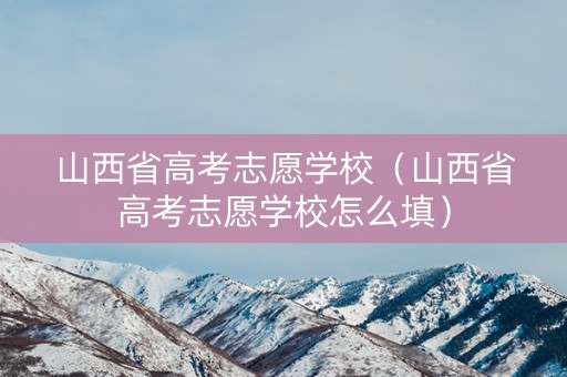 山西省高考志愿学校（山西省高考志愿学校怎么填）