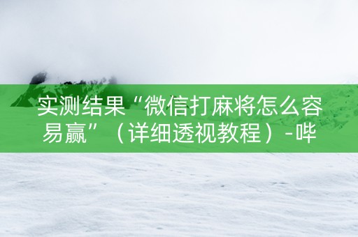 实测结果“微信打麻将怎么容易赢”（详细透视教程）-哔哩哔哩