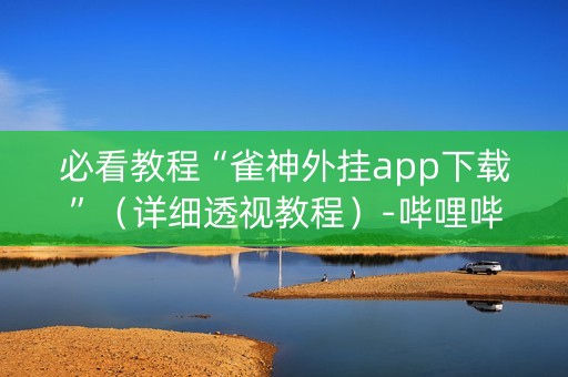 必看教程“雀神外挂app下载”（详细透视教程）-哔哩哔哩