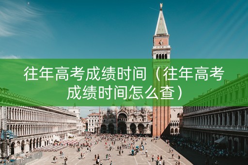 往年高考成绩时间（往年高考成绩时间怎么查）