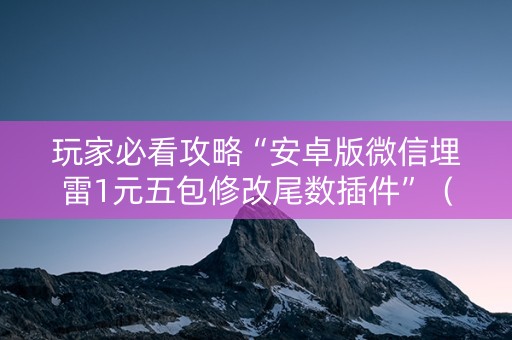 玩家必看攻略“安卓版微信埋雷1元五包修改尾数插件”（详细透视教程）-哔哩哔哩